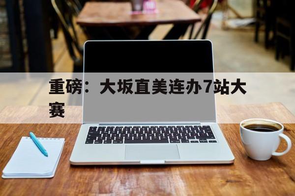 重磅：大坂直美连办7站大赛的简单介绍