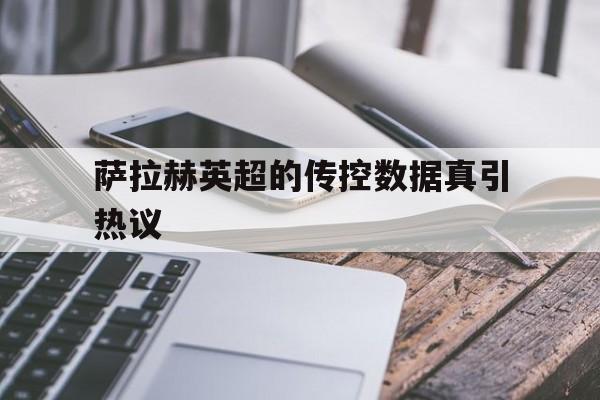 萨拉赫英超的传控数据真引热议的简单介绍 萨拉赫英超的传控数据真引热议的简单介绍